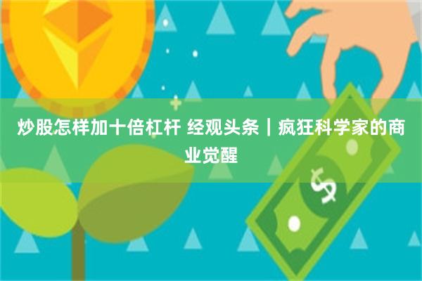 炒股怎样加十倍杠杆 经观头条｜疯狂科学家的商业觉醒