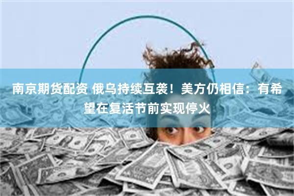 南京期货配资 俄乌持续互袭！美方仍相信：有希望在复活节前实现停火