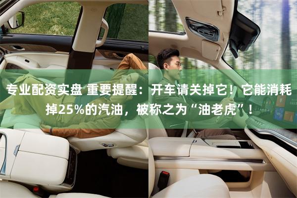 专业配资实盘 重要提醒：开车请关掉它！它能消耗掉25%的汽油，被称之为“油老虎”！