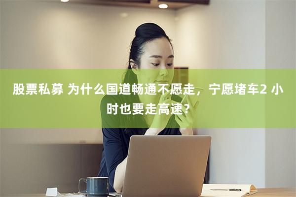 股票私募 为什么国道畅通不愿走，宁愿堵车2 小时也要走高速？