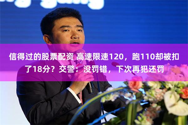 信得过的股票配资 高速限速120，跑110却被扣了18分？交警：没罚错，下次再犯还罚