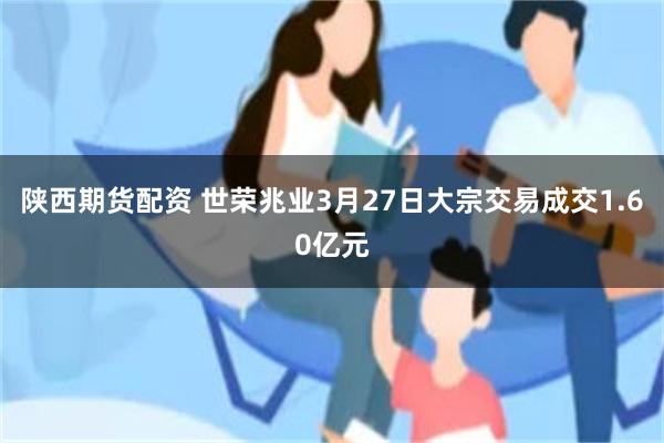 陕西期货配资 世荣兆业3月27日大宗交易成交1.60亿元