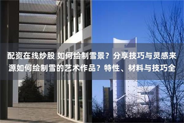 配资在线炒股 如何绘制雪景？分享技巧与灵感来源如何绘制雪的艺术作品？特性、材料与技巧全