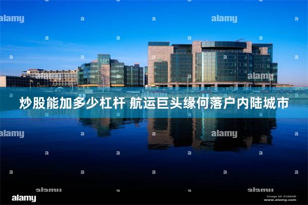 炒股能加多少杠杆 航运巨头缘何落户内陆城市