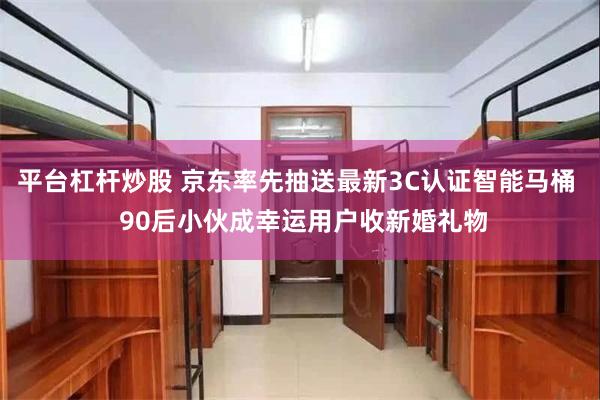 平台杠杆炒股 京东率先抽送最新3C认证智能马桶  90后小伙成幸运用户收新婚礼物
