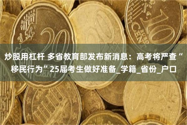 炒股用杠杆 多省教育部发布新消息：高考将严查“移民行为”25届考生做好准备_学籍_省份_户口