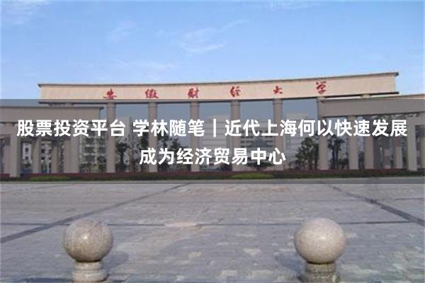 股票投资平台 学林随笔｜近代上海何以快速发展成为经济贸易中心