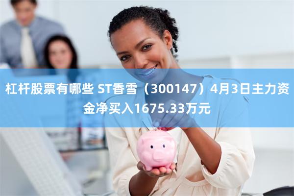 杠杆股票有哪些 ST香雪（300147）4月3日主力资金净买入1675.33万元