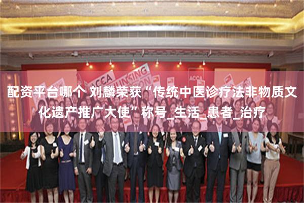 配资平台哪个 刘麟荣获“传统中医诊疗法非物质文化遗产推广大使”称号_生活_患者_治疗