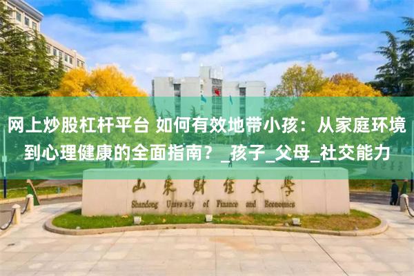 网上炒股杠杆平台 如何有效地带小孩：从家庭环境到心理健康的全面指南？_孩子_父母_社交能力