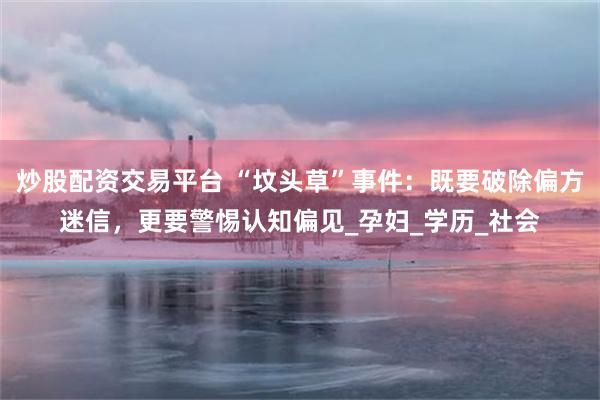 炒股配资交易平台 “坟头草”事件：既要破除偏方迷信，更要警惕认知偏见_孕妇_学历_社会