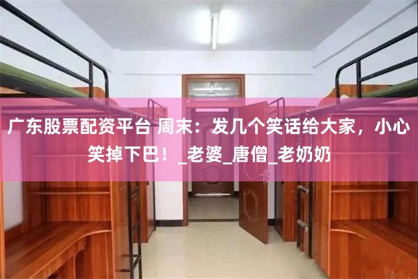 广东股票配资平台 周末：发几个笑话给大家，小心笑掉下巴！_老婆_唐僧_老奶奶