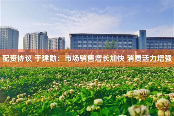 配资协议 于建勋：市场销售增长加快 消费活力增强
