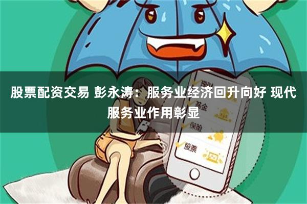 股票配资交易 彭永涛：服务业经济回升向好 现代服务业作用彰显