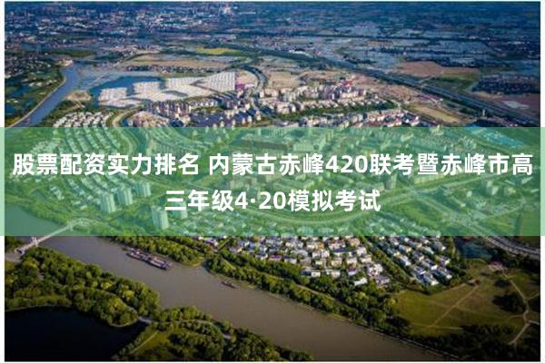 股票配资实力排名 内蒙古赤峰420联考暨赤峰市高三年级4·20模拟考试