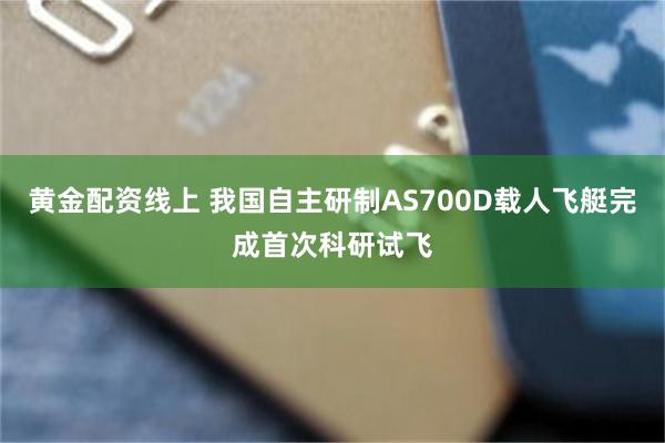 黄金配资线上 我国自主研制AS700D载人飞艇完成首次科研试飞