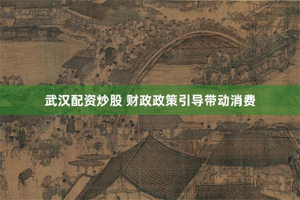 武汉配资炒股 财政政策引导带动消费