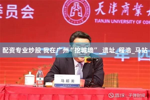 配资专业炒股 我在广州“挖城墙”_遗址_程浩_马站