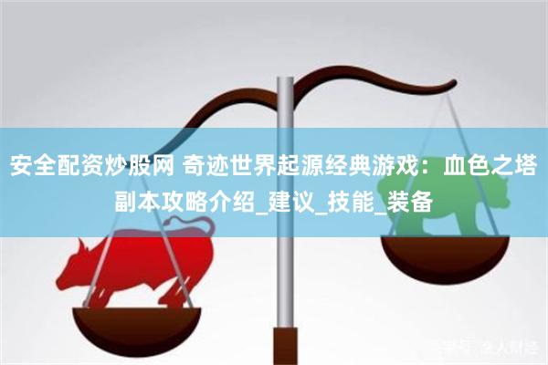安全配资炒股网 奇迹世界起源经典游戏：血色之塔副本攻略介绍_建议_技能_装备