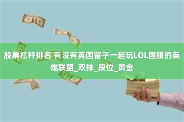 股票杠杆排名 有没有英国留子一起玩LOL国服的英雄联盟_双排_段位_黄金