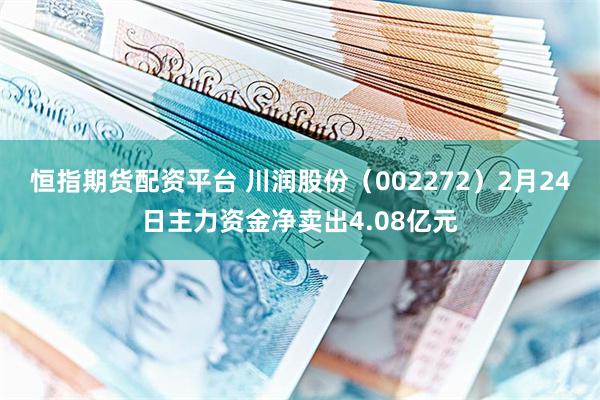 恒指期货配资平台 川润股份（002272）2月24日主力资金净卖出4.08亿元