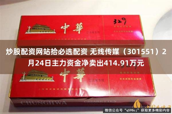 炒股配资网站拾必选配资 无线传媒（301551）2月24日主力资金净卖出414.91万元