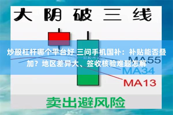 炒股杠杆哪个平台好 三问手机国补：补贴能否叠加？地区差异大、签收核验难题怎解
