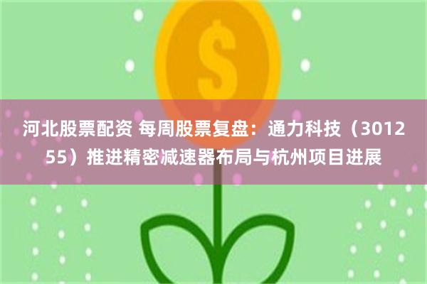 河北股票配资 每周股票复盘：通力科技（301255）推进精密减速器布局与杭州项目进展