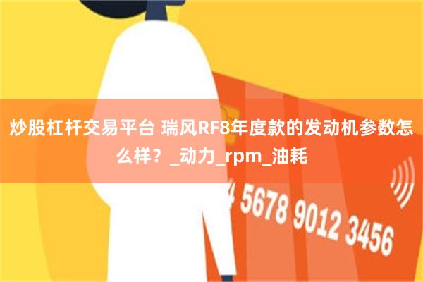 炒股杠杆交易平台 瑞风RF8年度款的发动机参数怎么样？_动力_rpm_油耗