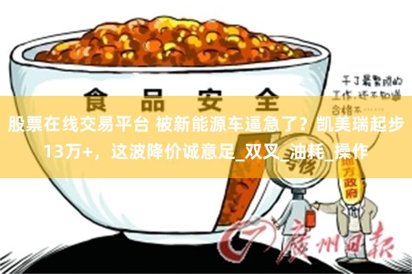 股票在线交易平台 被新能源车逼急了？凯美瑞起步13万+，这波降价诚意足_双叉_油耗_操作