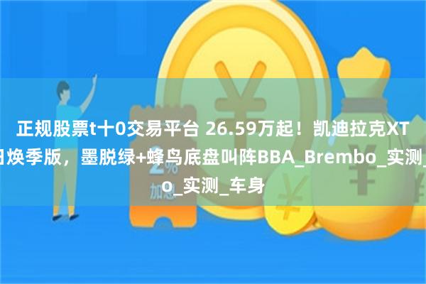 正规股票t十0交易平台 26.59万起！凯迪拉克XT5春日焕季版，墨脱绿+蜂鸟底盘叫阵BBA_Brembo_实测_车身