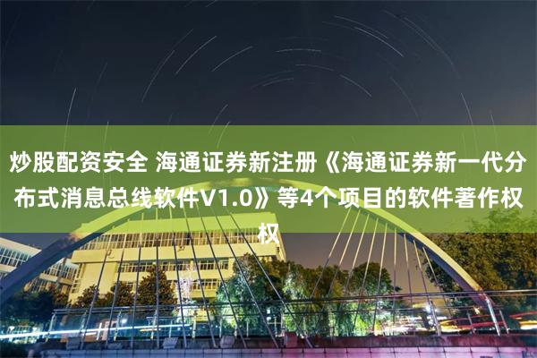 炒股配资安全 海通证券新注册《海通证券新一代分布式消息总线软件V1.0》等4个项目的软件著作权