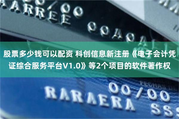 股票多少钱可以配资 科创信息新注册《电子会计凭证综合服务平台V1.0》等2个项目的软件著作权