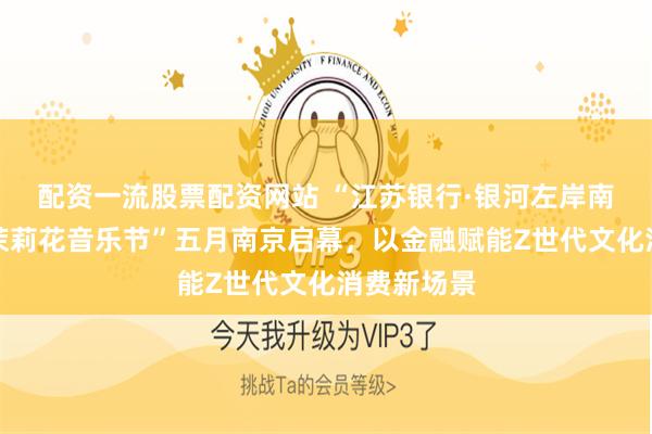 配资一流股票配资网站 “江苏银行·银河左岸南京金牛湖茉莉花音乐节”五月南京启幕，以金融赋能Z世代文化消费新场景
