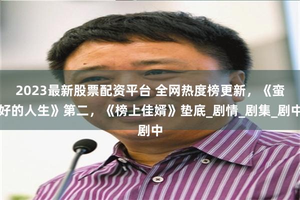 2023最新股票配资平台 全网热度榜更新，《蛮好的人生》第二，《榜上佳婿》垫底_剧情_剧集_剧中