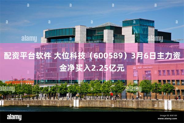 配资平台软件 大位科技（600589）3月6日主力资金净买入2.25亿元