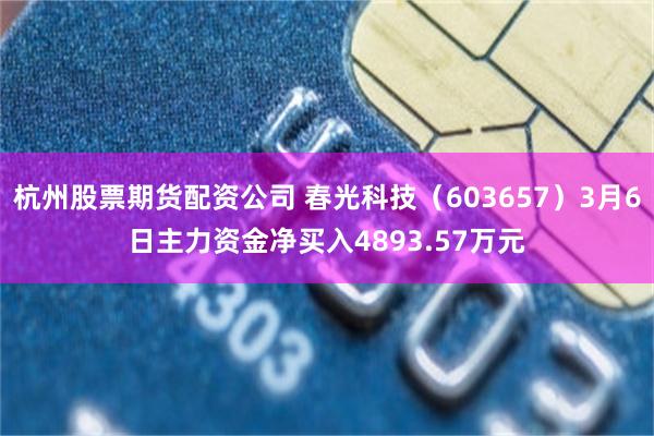 杭州股票期货配资公司 春光科技（603657）3月6日主力资金净买入4893.57万元