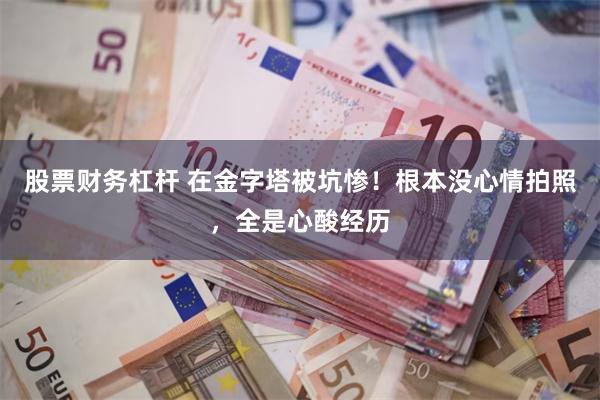 股票财务杠杆 在金字塔被坑惨！根本没心情拍照，全是心酸经历