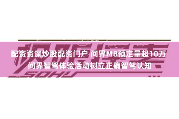 配资资深炒股配资门户 问界M8预定量超10万 问界智驾体验活动树立正确智驾认知