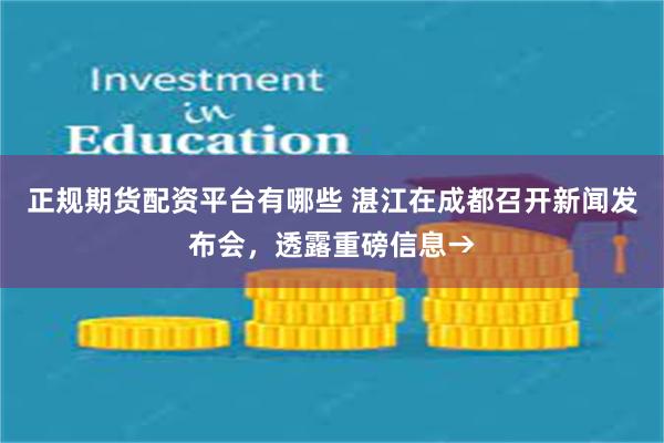 正规期货配资平台有哪些 湛江在成都召开新闻发布会，透露重磅信息→