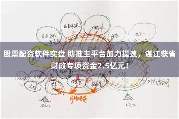 股票配资软件实盘 助推主平台加力提速，湛江获省财政专项资金2.5亿元！