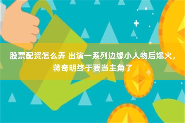 股票配资怎么弄 出演一系列边缘小人物后爆火，蒋奇明终于要当主角了