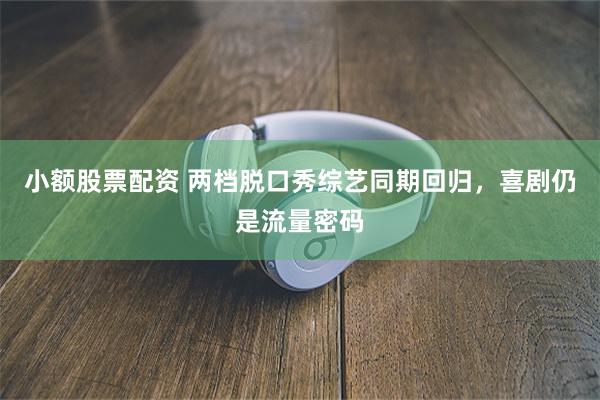 小额股票配资 两档脱口秀综艺同期回归，喜剧仍是流量密码