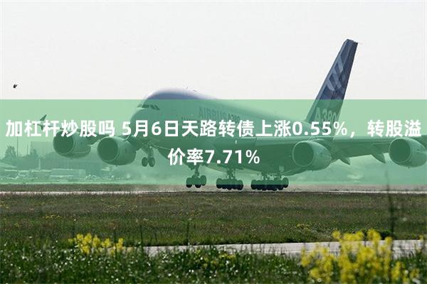 加杠杆炒股吗 5月6日天路转债上涨0.55%，转股溢价率7.71%