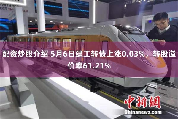 配资炒股介绍 5月6日建工转债上涨0.03%，转股溢价率61.21%