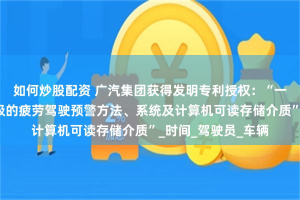 如何炒股配资 广汽集团获得发明专利授权：“一种基于路况复杂等级的疲劳驾驶预警方法、系统及计算机可读存储介质”_时间_驾驶员_车辆
