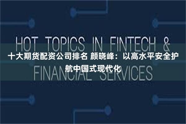 十大期货配资公司排名 颜晓峰：以高水平安全护航中国式现代化