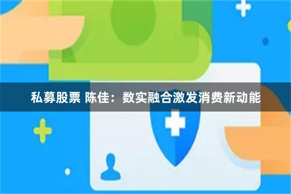 私募股票 陈佳：数实融合激发消费新动能