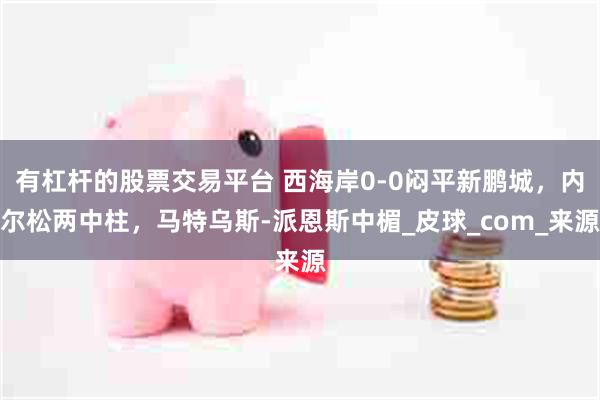 有杠杆的股票交易平台 西海岸0-0闷平新鹏城，内尔松两中柱，马特乌斯-派恩斯中楣_皮球_com_来源
