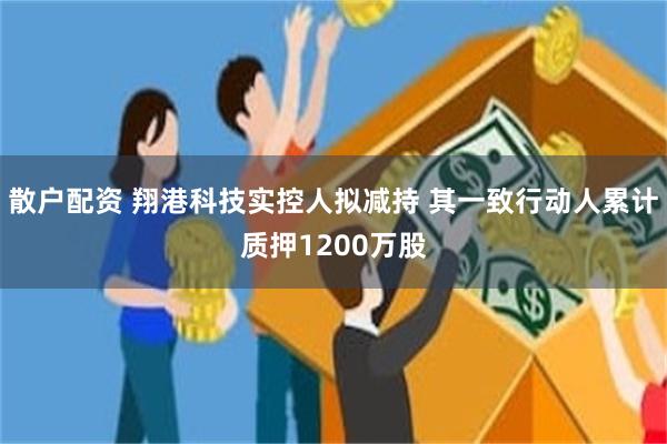 散户配资 翔港科技实控人拟减持 其一致行动人累计质押1200万股